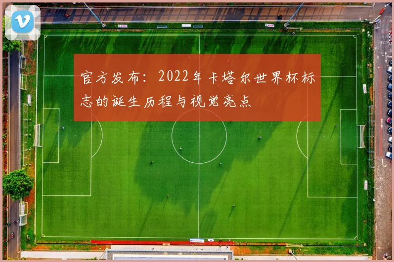 官方发布：2022年卡塔尔世界杯标志的诞生历程与视觉亮点