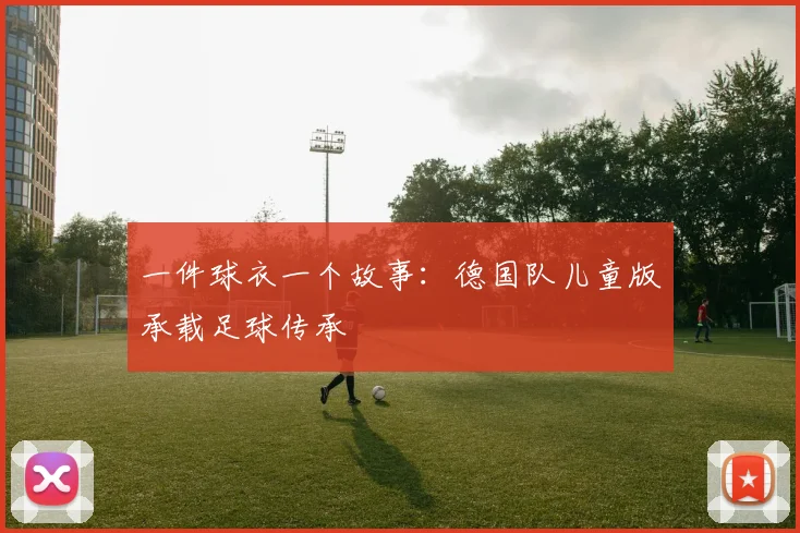 一件球衣一个故事：德国队儿童版承载足球传承