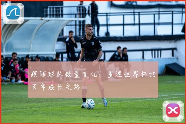 跟随球队数量变化，重温世界杯的百年成长之路