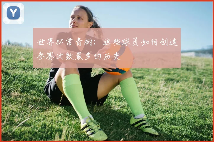 世界杯常青树：这些球员如何创造参赛次数最多的历史