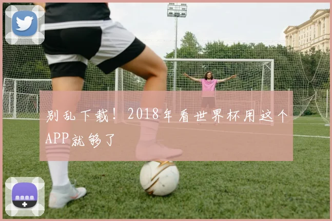 别乱下载！2018年看世界杯用这个APP就够了