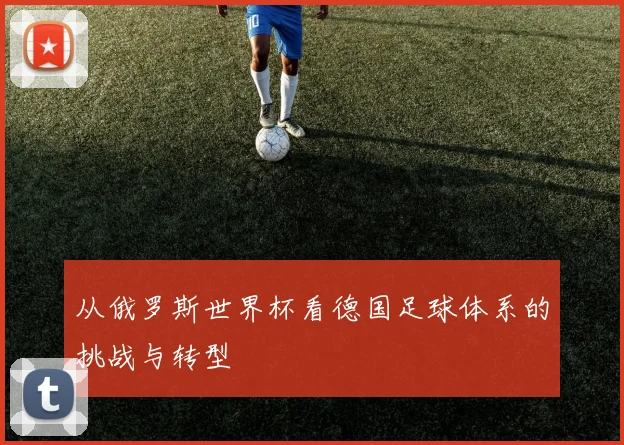 从俄罗斯世界杯看德国足球体系的挑战与转型